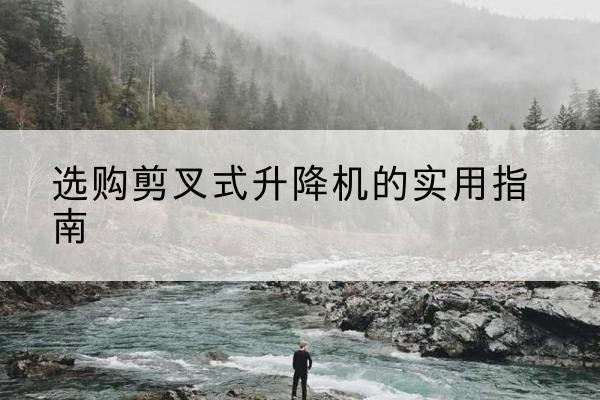 铁西剪叉式升降机怎么选-选购剪叉式升降机的实用指南
