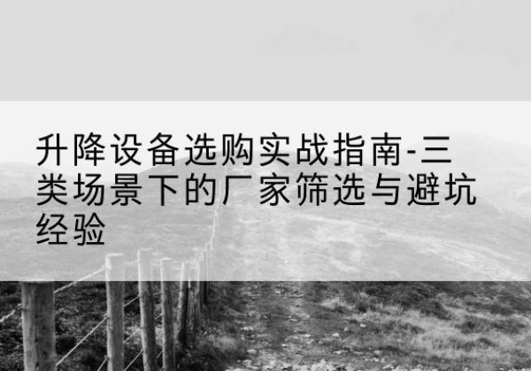 铁西移动式升降机厂家推荐-升降设备选购实战指南-三类场景下的厂家筛选与避坑经验