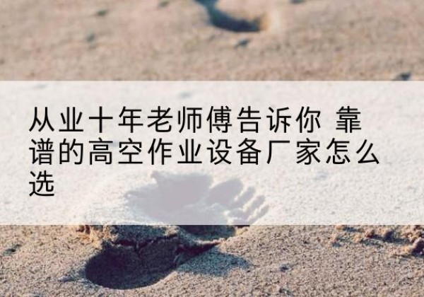 铁西高空作业升降机厂家推荐-从业十年老师傅告诉你 靠谱的高空作业设备厂家怎么选