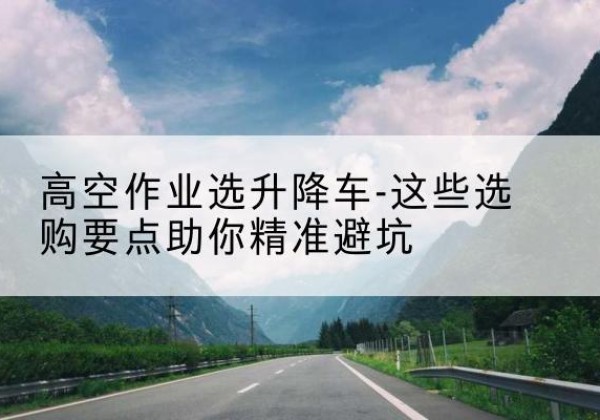 铁西升降车厂家-高空作业选升降车-这些选购要点助你*避坑