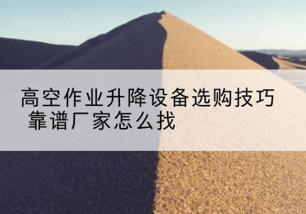 铁西电动升降平台厂家推荐-高空作业升降设备选购技巧 靠谱厂家怎么找